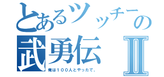 とあるツッチーの武勇伝Ⅱ（俺は１００人とやったで。）