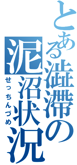 とある澁滯の泥沼状況（せっちんづめ）