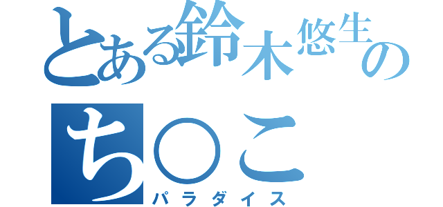 とある鈴木悠生のち○こ（パラダイス）