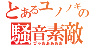 とあるユノノギの騒音素敵（ぴゃあああああ）