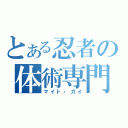 とある忍者の体術専門（マイト・ガイ）