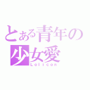 とある青年の少女愛（Ｌｏｌｉｃｏｎ）