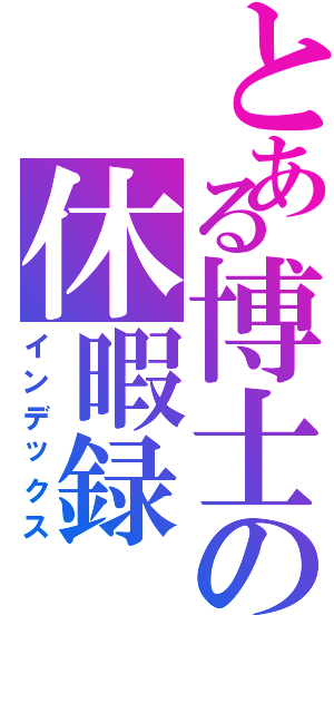 とある博士の休暇録（インデックス）