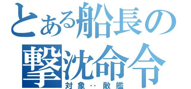 とある船長の撃沈命令（対象‥敵艦）