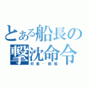 とある船長の撃沈命令（対象‥敵艦）