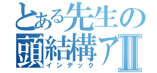 とある先生の頭結構アレだねⅡ（インデック）