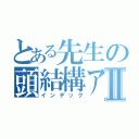 とある先生の頭結構アレだねⅡ（インデック）