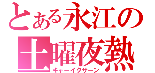 とある永江の土曜夜熱狂（キャーイクサーン）