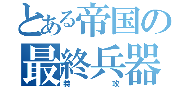 とある帝国の最終兵器（特攻）