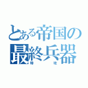 とある帝国の最終兵器（特攻）