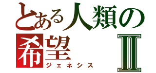 とある人類の希望Ⅱ（ジェネシス）