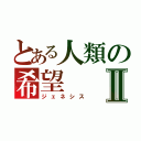 とある人類の希望Ⅱ（ジェネシス）