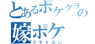 とあるポケクラの嫁ポケ（フライゴン）