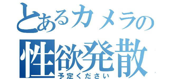 とあるカメラの性欲発散（予定ください）