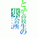 とある高校生の集会所（シャベリ場）