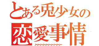 とある兎少女の恋愛事情（　♪♫♬♬♫♪♫♬♬♫♪♫♬♬♫♪♫♬♬♫♪♫♬♬♫♪♫♬♬♫♪♫♬♬♫♪♫♬♬♫♪♫♬♬♫♪♫♬♬♫ ）