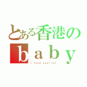 とある香港のｂａｂｙ（Ｉ ｌｏｖｅ ｙｏｕ！！ｘｄ）