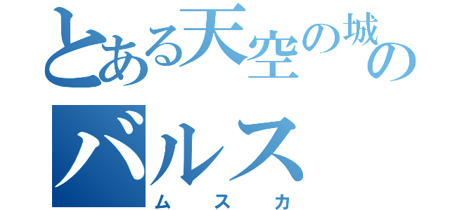 とある天空の城のバルス（ムスカ）