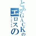 とあるＧＡＣＫＴのエロスの花園（インデックス）