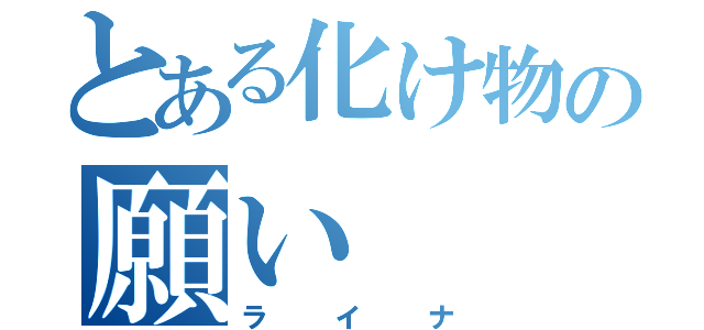 とある化け物の願い（ライナ）