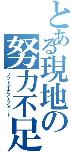 とある現地の努力不足（ノットイナフエフォート）