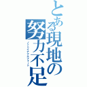 とある現地の努力不足（ノットイナフエフォート）