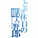 とある休日の暇人野郎（ナガミネマヒロ）