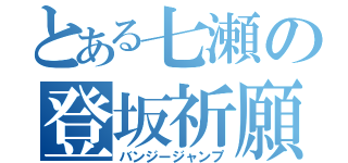 とある七瀬の登坂祈願（バンジージャンプ）