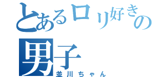 とあるロリ好きの男子（並川ちゃん）