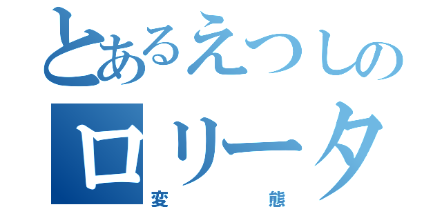 とあるえつしのロリータコンプレックス（変態）