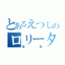 とあるえつしのロリータコンプレックス（変態）