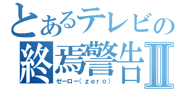 とあるテレビの終焉警告Ⅱ（ゼーロー（ｚｅｒｏ））