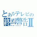 とあるテレビの終焉警告Ⅱ（ゼーロー（ｚｅｒｏ））