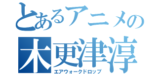 とあるアニメの木更津淳（エアウォークドロップ）