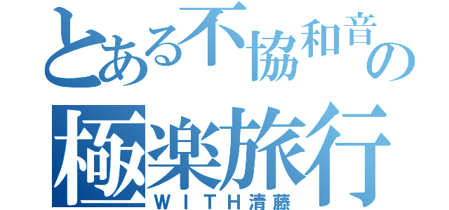 とある不協和音の極楽旅行（ＷＩＴＨ清藤）