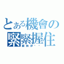 とある機會の緊緊握住（蘇狗伊ㄋㄟ）