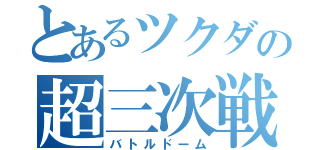 とあるツクダの超三次戦闘（バトルドーム）