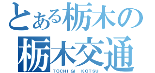 とある栃木の栃木交通（ＴＯＣＨＩＧＩ ＫＯＴＳＵ）