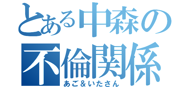 とある中森の不倫関係（あご＆いたさん）