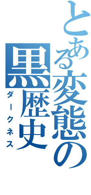 とある変態の黒歴史（ダークネス）