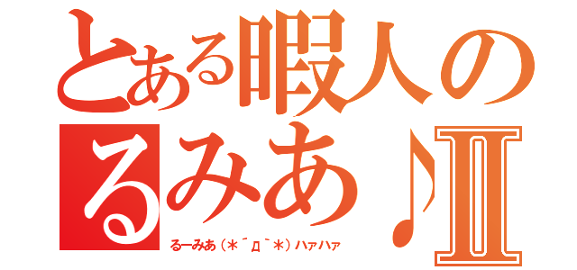 とある暇人のるみあ♪Ⅱ（るーみあ（＊´д｀＊）ハァハァ）