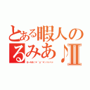 とある暇人のるみあ♪Ⅱ（るーみあ（＊´д｀＊）ハァハァ）