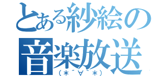 とある紗絵の音楽放送（（＊´∀｀＊））