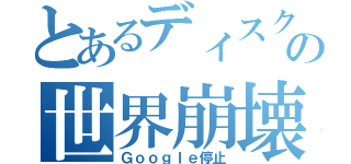 とあるディスクフルの世界崩壊（Ｇｏｏｇｌｅ停止）