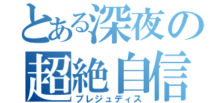 とある深夜の超絶自信（プレジュディス）