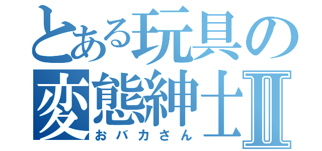 とある玩具の変態紳士ＡⅡ（おバカさん）