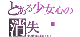 とある少女心の消失♥（史上最強三小ｃａｓｔ）