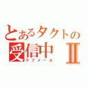 とあるタクトの受信中Ⅱ（ラブメール）