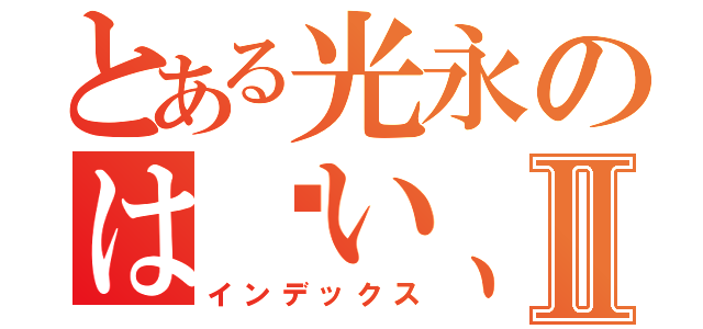 とある光永のは〜い、こんにちはⅡ（インデックス）