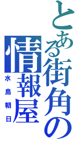 とある街角の情報屋（水島朝日）